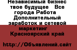 Независимый бизнес-твое будущее - Все города Работа » Дополнительный заработок и сетевой маркетинг   . Красноярский край